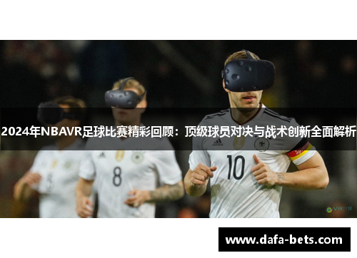 2024年NBAVR足球比赛精彩回顾：顶级球员对决与战术创新全面解析