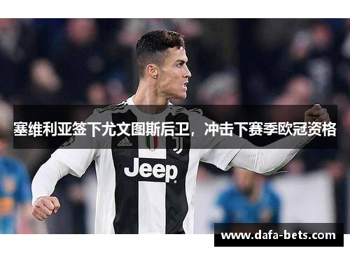 塞维利亚签下尤文图斯后卫，冲击下赛季欧冠资格